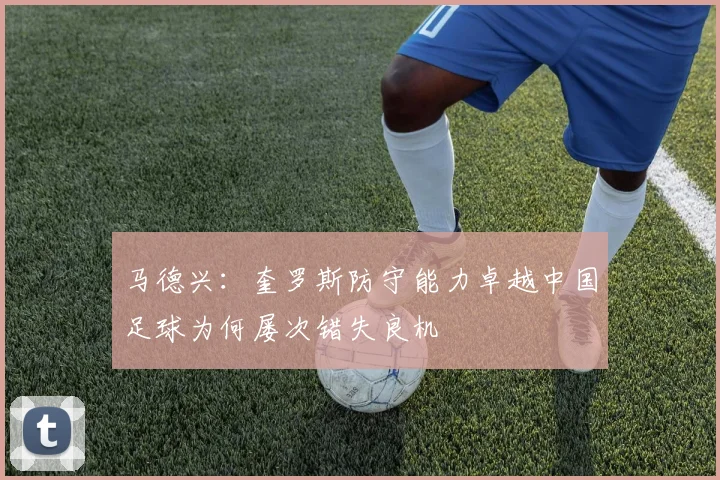 马德兴：奎罗斯防守能力卓越中国足球为何屡次错失良机