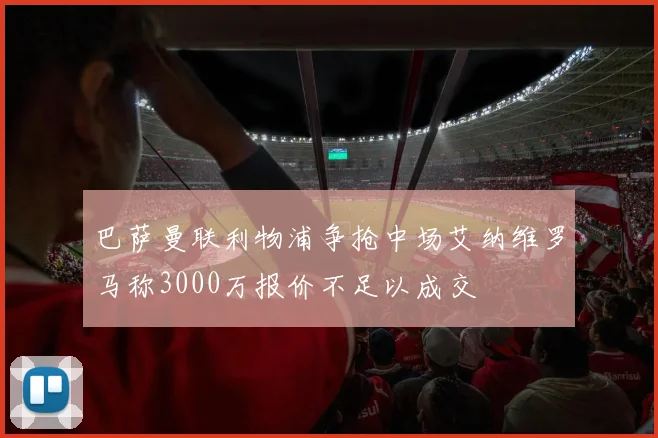 巴萨曼联利物浦争抢中场艾纳维罗马称3000万报价不足以成交