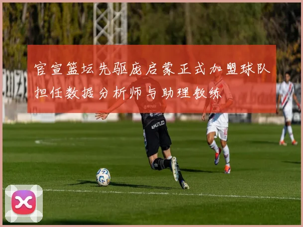 官宣篮坛先驱庞启蒙正式加盟球队担任数据分析师与助理教练