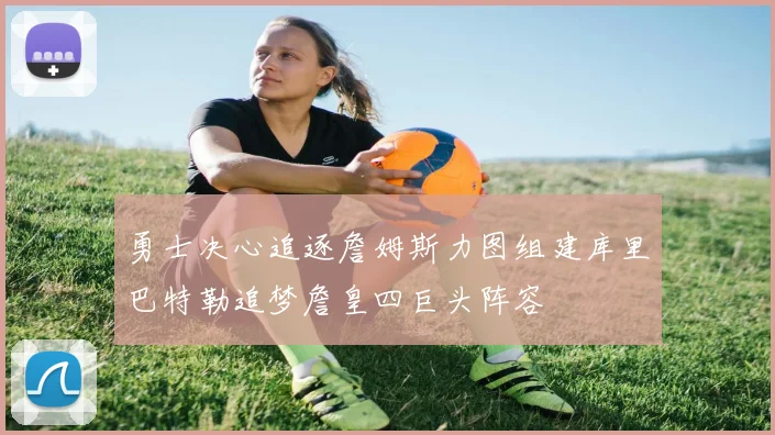 勇士决心追逐詹姆斯力图组建库里巴特勒追梦詹皇四巨头阵容