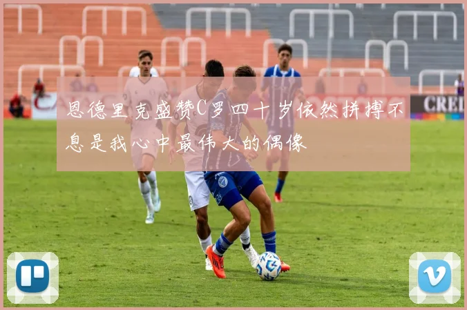 恩德里克盛赞C罗四十岁依然拼搏不息是我心中最伟大的偶像
