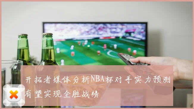 开拓者媒体分析NBA杯对手实力预测有望实现全胜战绩