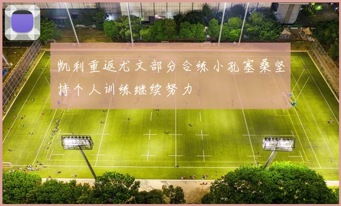凯利重返尤文部分合练小孔塞桑坚持个人训练继续努力
