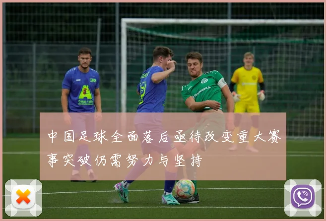 中国足球全面落后亟待改变重大赛事突破仍需努力与坚持