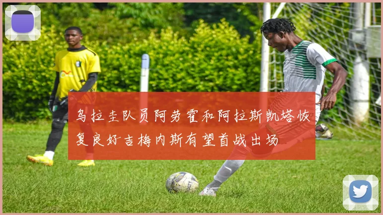 乌拉圭队员阿劳霍和阿拉斯凯塔恢复良好吉梅内斯有望首战出场