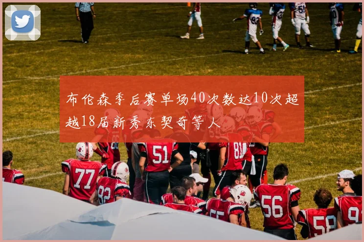 布伦森季后赛单场40次数达10次超越18届新秀东契奇等人