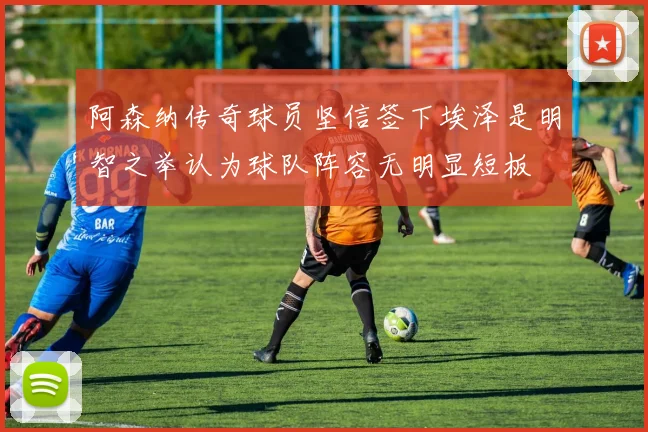 阿森纳传奇球员坚信签下埃泽是明智之举认为球队阵容无明显短板