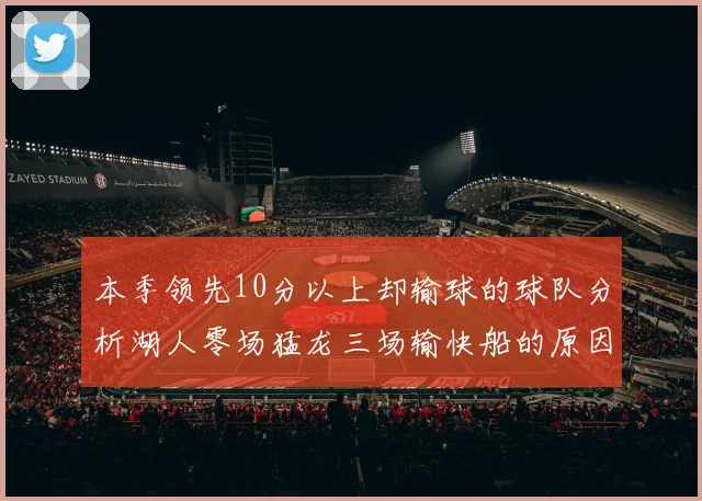 本季领先10分以上却输球的球队分析湖人零场猛龙三场输快船的原因