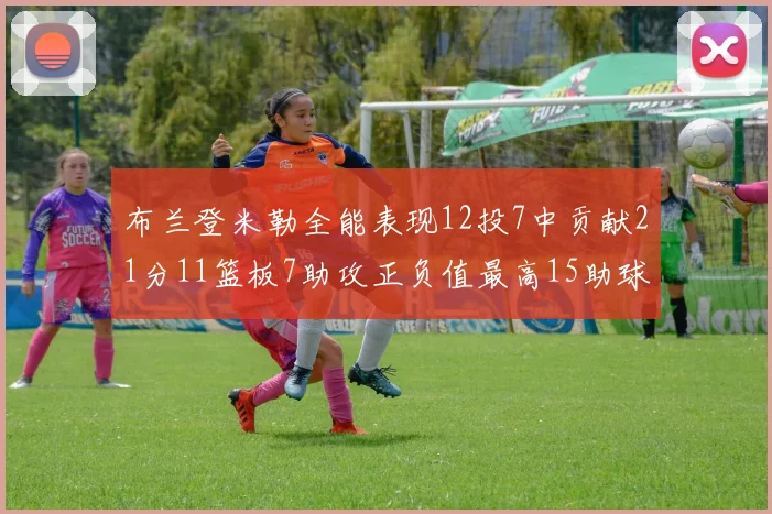 布兰登米勒全能表现12投7中贡献21分11篮板7助攻正负值最高15助球队获胜