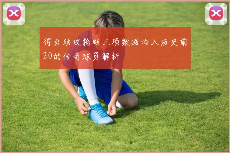 得分助攻抢断三项数据均入历史前20的传奇球员解析