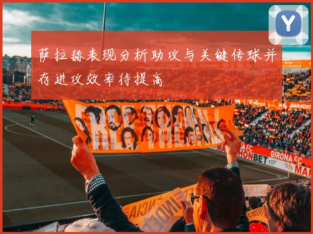 萨拉赫表现分析助攻与关键传球并存进攻效率待提高
