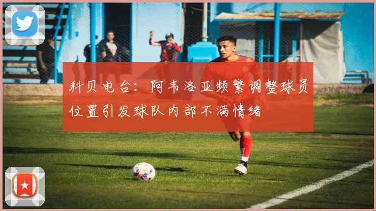 科贝电台：阿韦洛亚频繁调整球员位置引发球队内部不满情绪