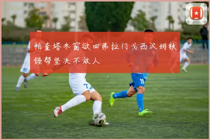 帕奎塔冬窗欲回弗拉门戈西汉姆铁锤帮坚决不放人