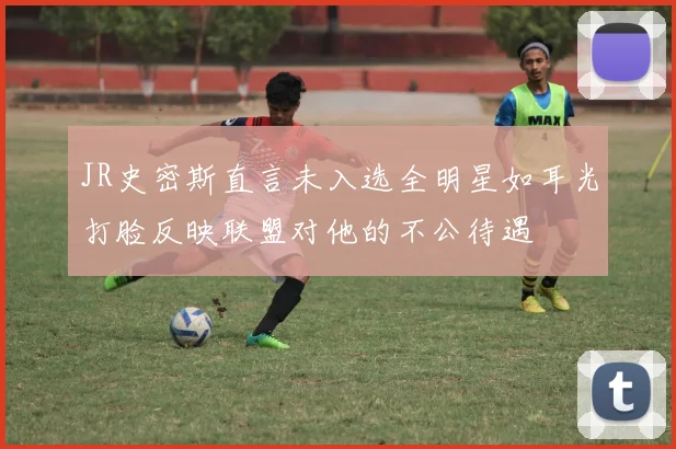 JR史密斯直言未入选全明星如耳光打脸反映联盟对他的不公待遇