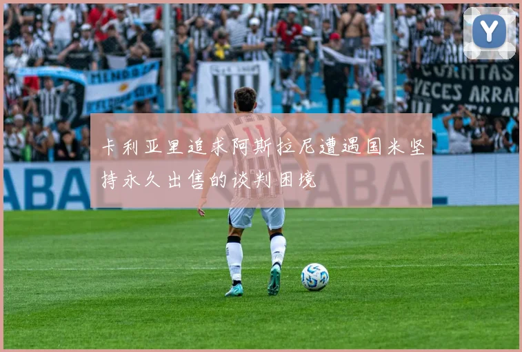 卡利亚里追求阿斯拉尼遭遇国米坚持永久出售的谈判困境