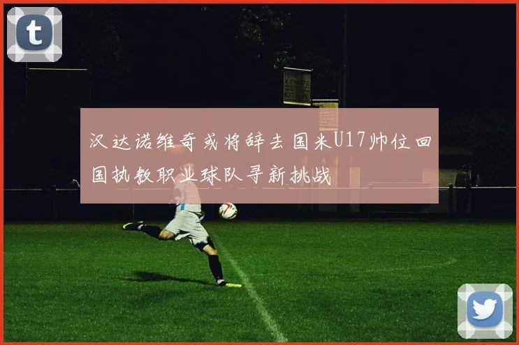 汉达诺维奇或将辞去国米U17帅位回国执教职业球队寻新挑战
