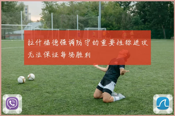 拉什福德强调防守的重要性称进攻无法保证每场胜利