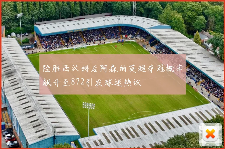 险胜西汉姆后阿森纳英超夺冠概率飙升至872引发球迷热议