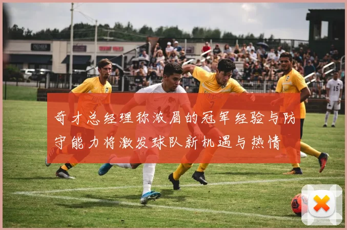 奇才总经理称浓眉的冠军经验与防守能力将激发球队新机遇与热情