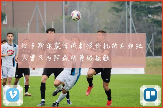 纽卡斯尔震惊热刺报价托纳利经纪人曾只与阿森纳曼城接触